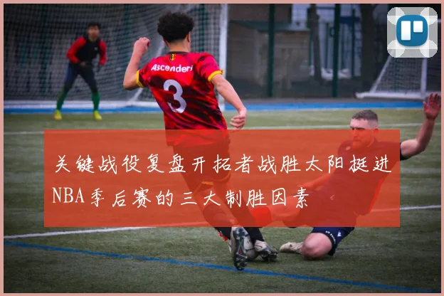 关键战役复盘开拓者战胜太阳挺进NBA季后赛的三大制胜因素