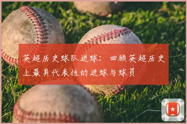 英超历史球队进球：回顾英超历史上最具代表性的进球与球员