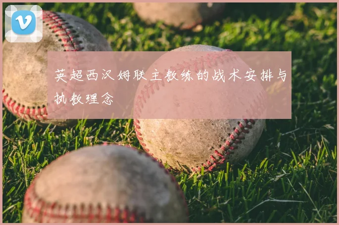 英超西汉姆联主教练的战术安排与执教理念