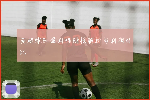 英超球队盈利吗财报解析与利润对比
